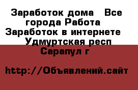 Заработок дома - Все города Работа » Заработок в интернете   . Удмуртская респ.,Сарапул г.